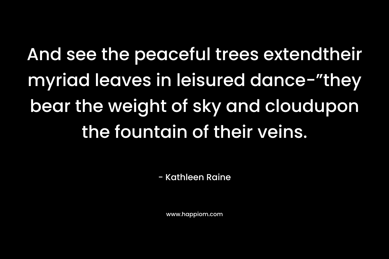 And see the peaceful trees extendtheir myriad leaves in leisured dance-”they bear the weight of sky and cloudupon the fountain of their veins. – Kathleen Raine