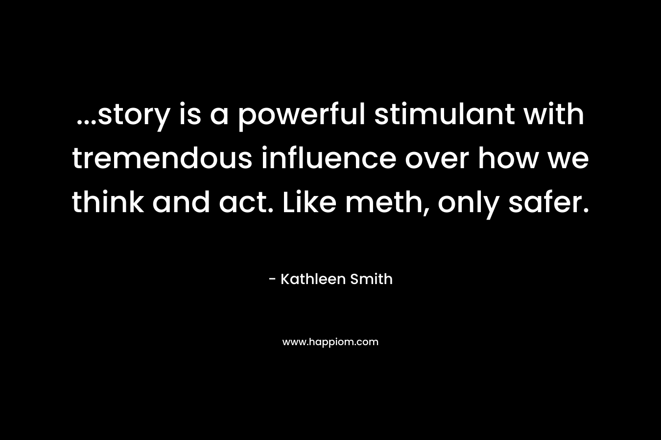 …story is a powerful stimulant with tremendous influence over how we think and act. Like meth, only safer. – Kathleen Smith