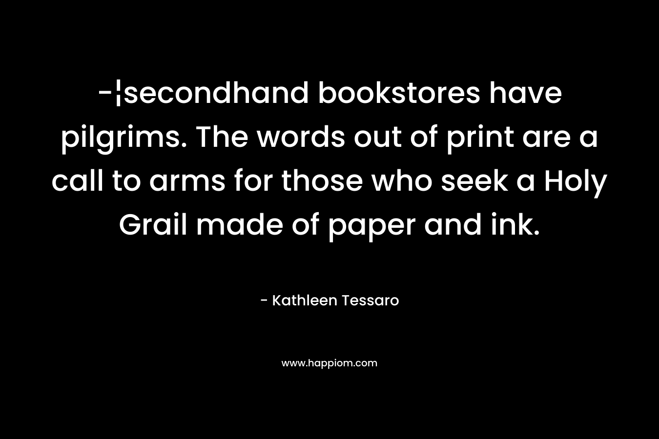 -¦secondhand bookstores have pilgrims. The words out of print are a call to arms for those who seek a Holy Grail made of paper and ink. – Kathleen Tessaro