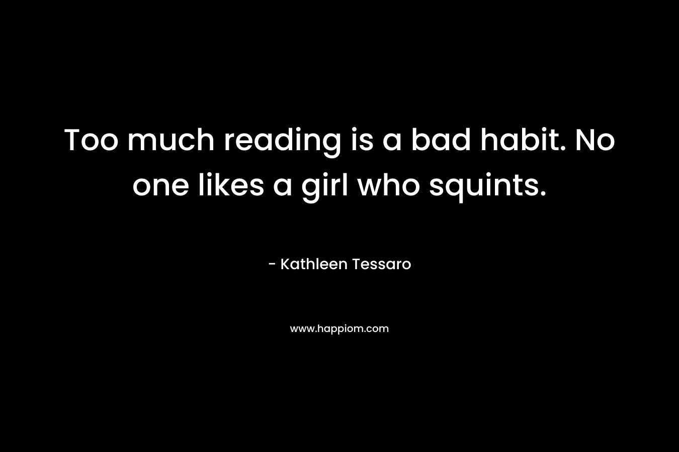 Too much reading is a bad habit. No one likes a girl who squints.