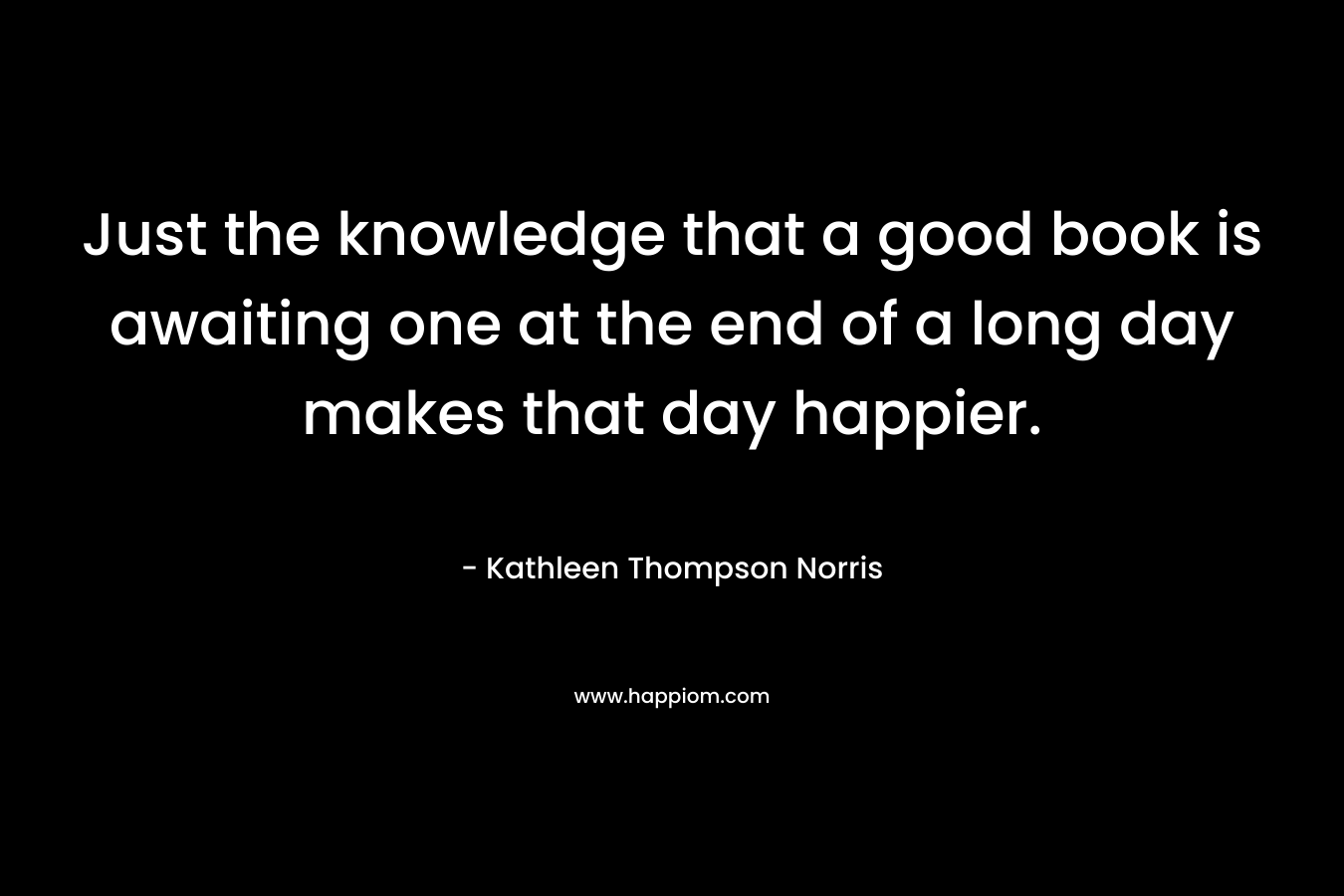 Just the knowledge that a good book is awaiting one at the end of a long day makes that day happier. 