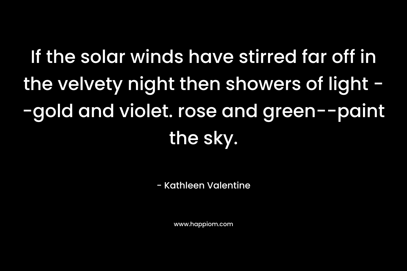 If the solar winds have stirred far off in the velvety night then showers of light --gold and violet. rose and green--paint the sky.