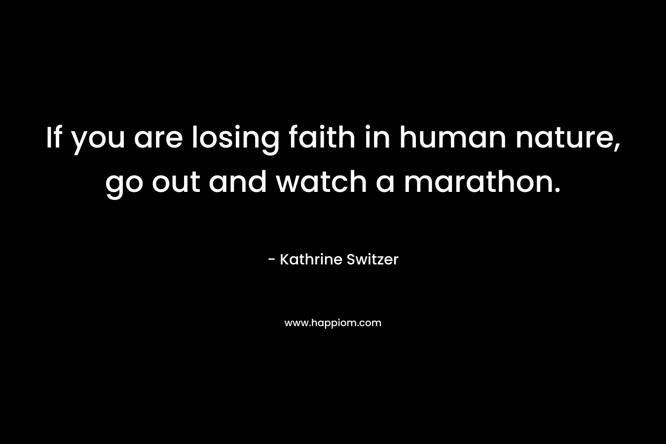 If you are losing faith in human nature, go out and watch a marathon. – Kathrine Switzer