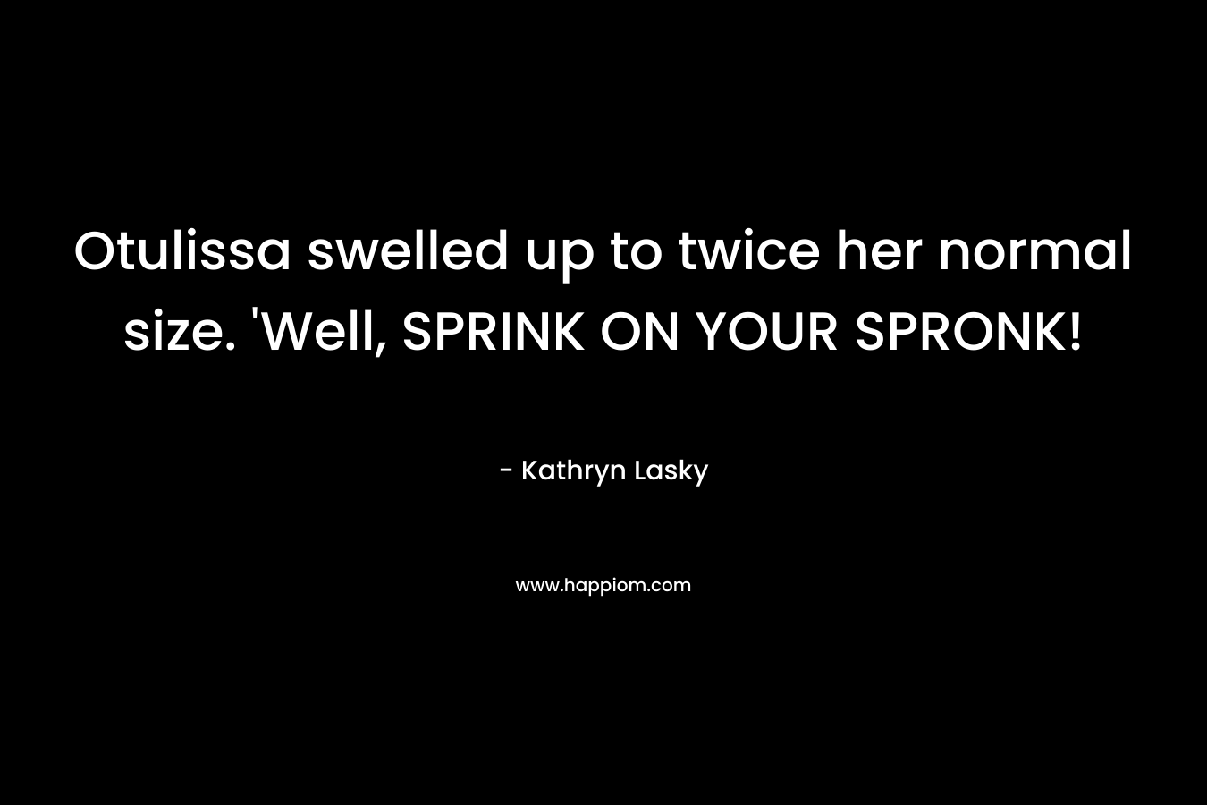 Otulissa swelled up to twice her normal size. 'Well, SPRINK ON YOUR SPRONK!