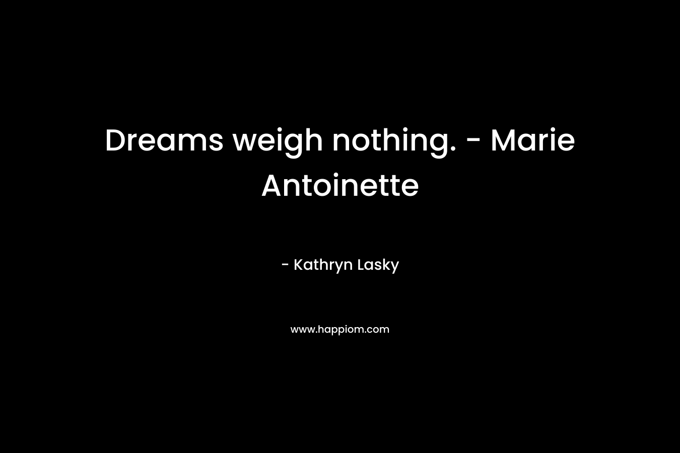 Dreams weigh nothing. – Marie Antoinette – Kathryn Lasky