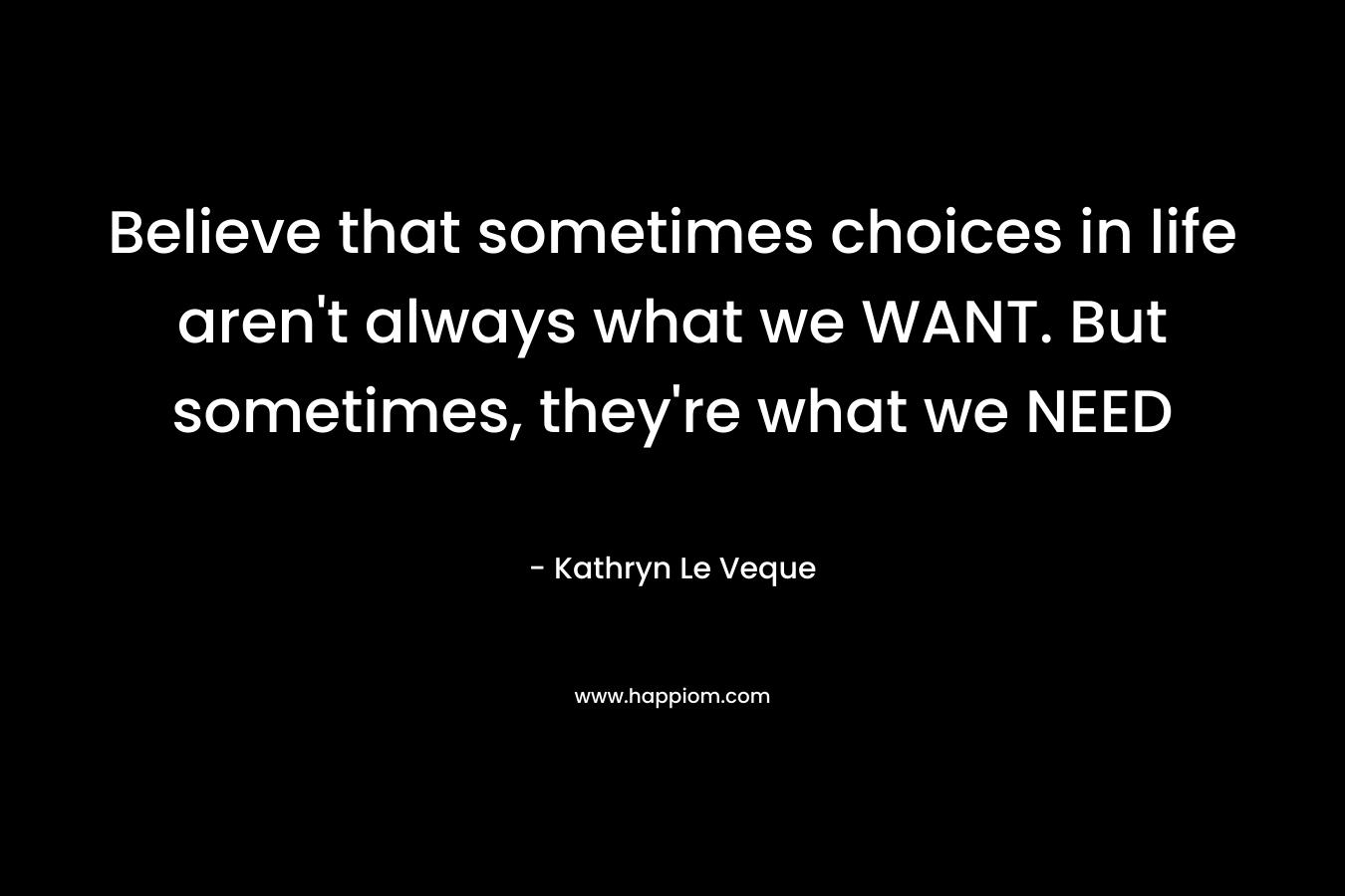 Believe that sometimes choices in life aren’t always what we WANT. But sometimes, they’re what we NEED – Kathryn Le Veque
