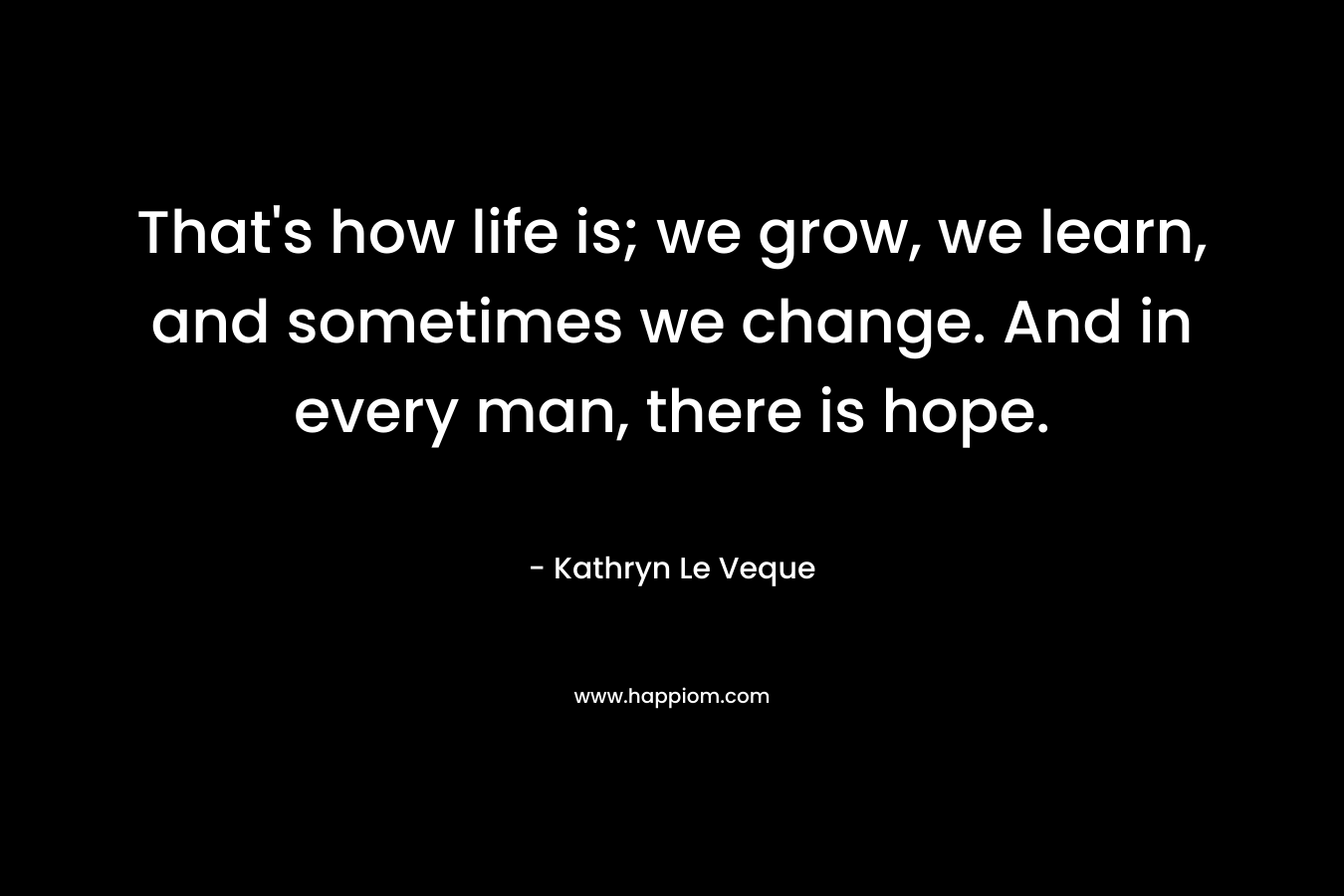 That’s how life is; we grow, we learn, and sometimes we change. And in every man, there is hope. – Kathryn Le Veque