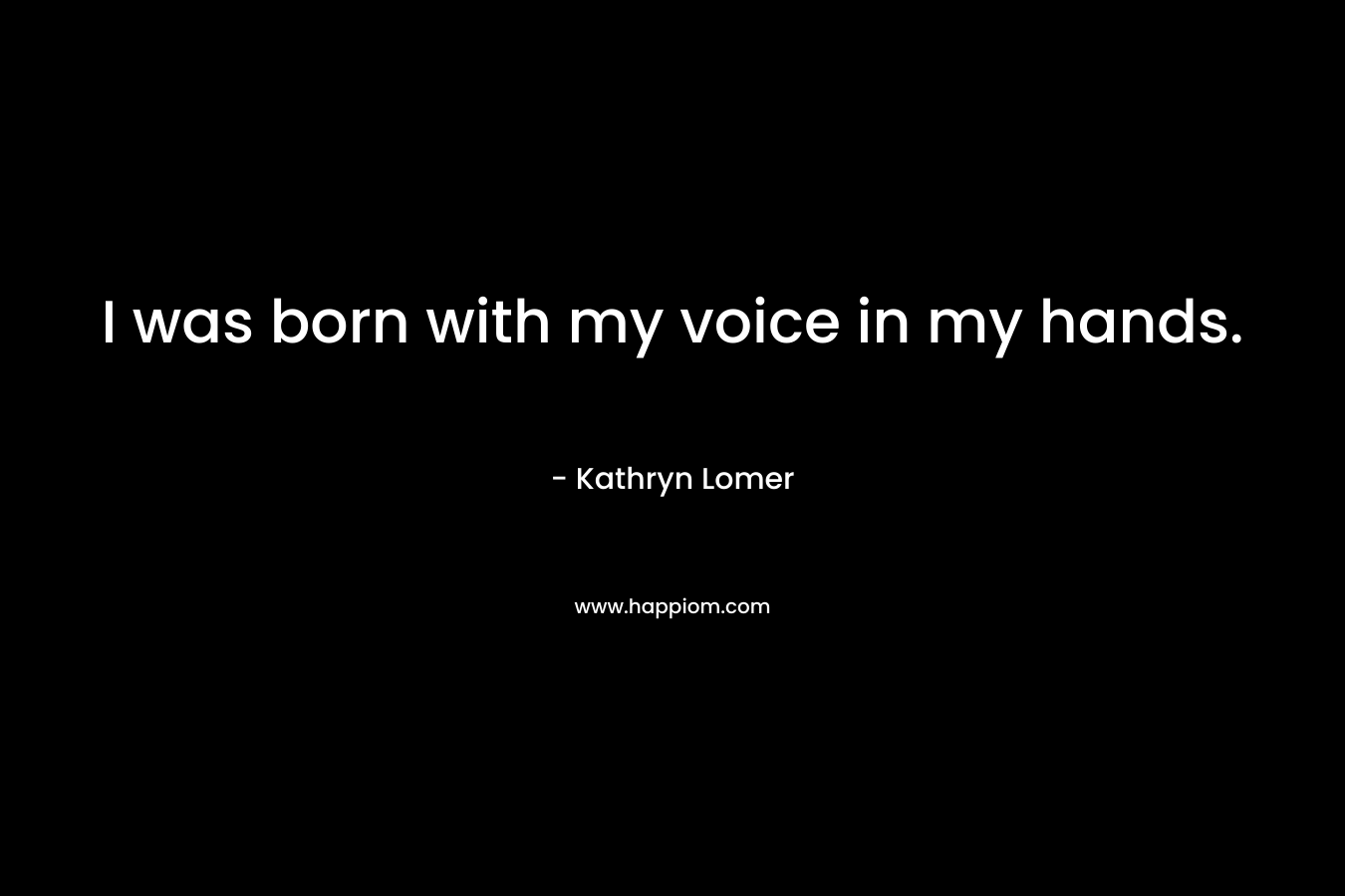 I was born with my voice in my hands. – Kathryn Lomer
