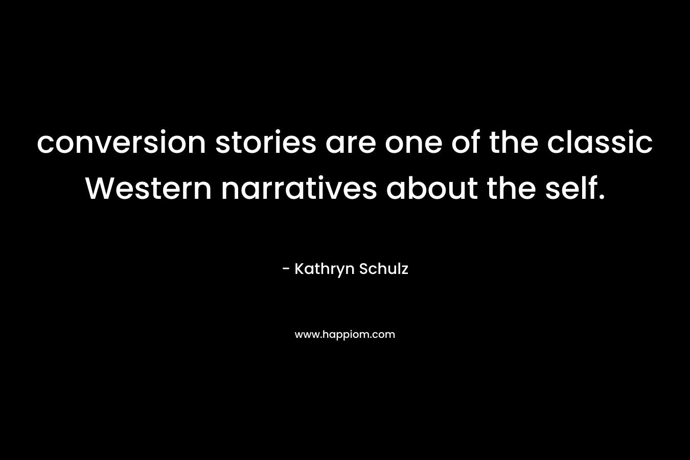conversion stories are one of the classic Western narratives about the self. – Kathryn Schulz
