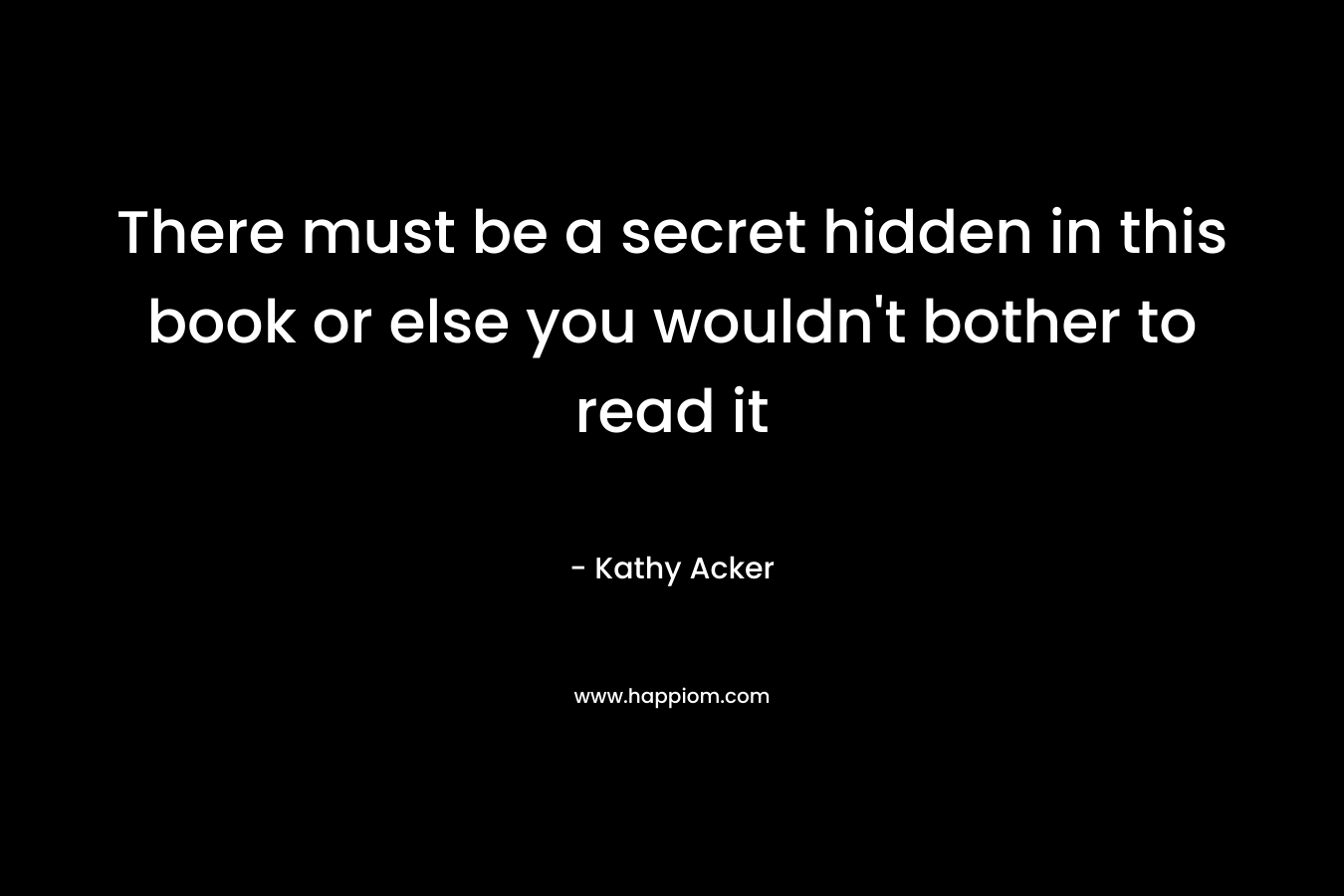 There must be a secret hidden in this book or else you wouldn’t bother to read it – Kathy Acker