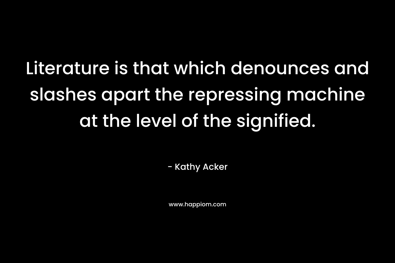 Literature is that which denounces and slashes apart the repressing machine at the level of the signified. – Kathy Acker