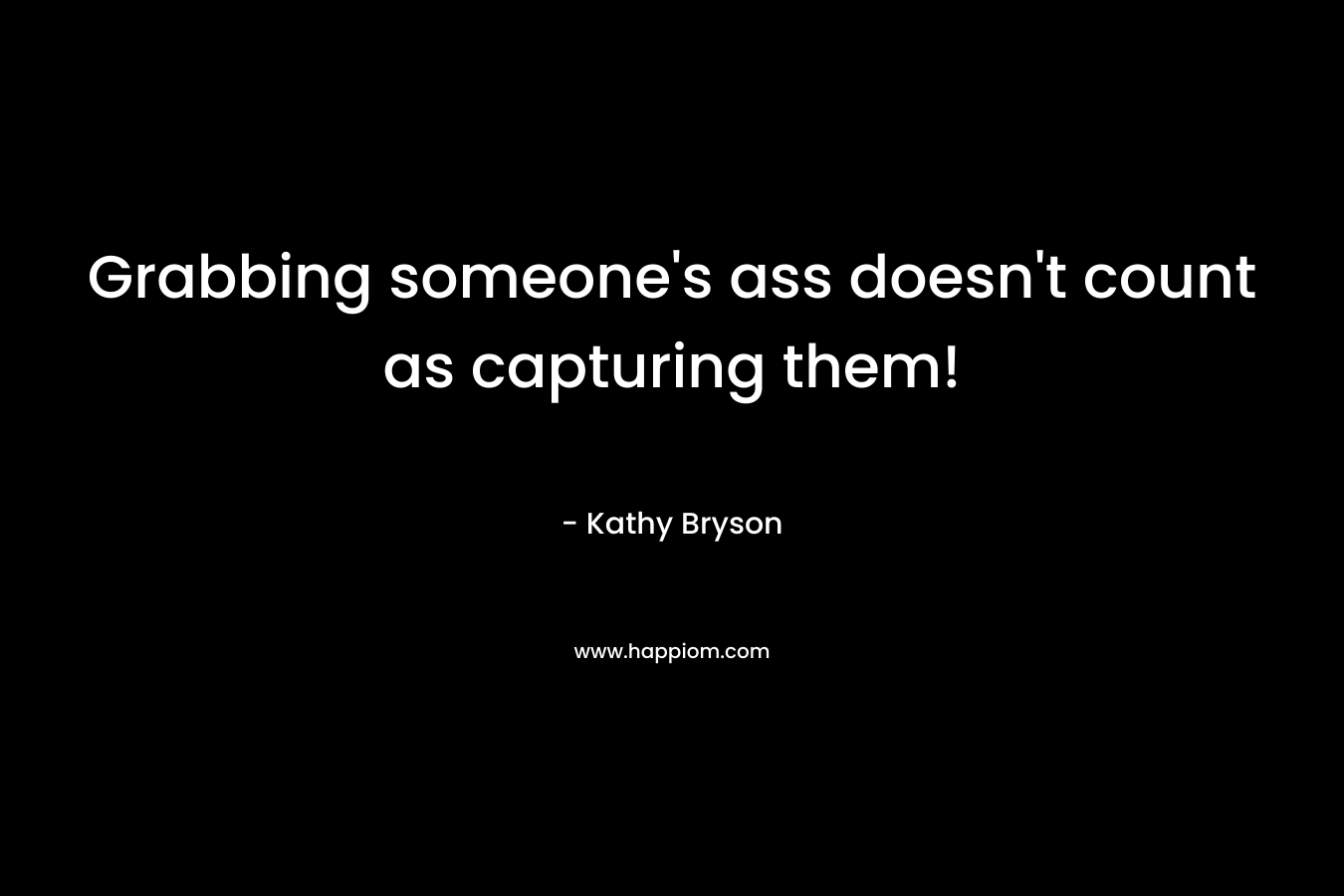 Grabbing someone’s ass doesn’t count as capturing them! – Kathy Bryson