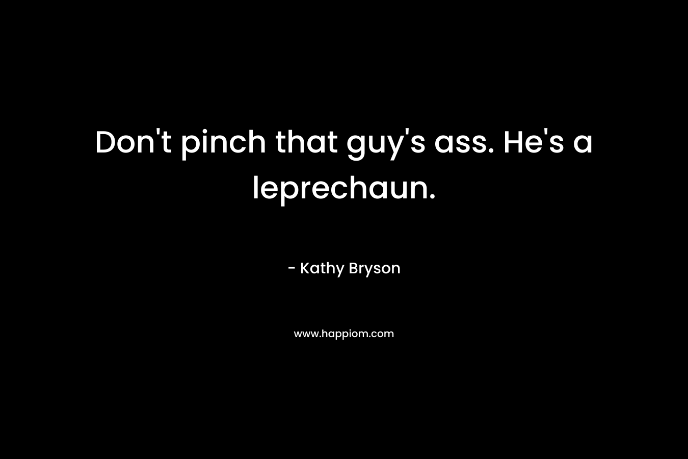 Don't pinch that guy's ass. He's a leprechaun.