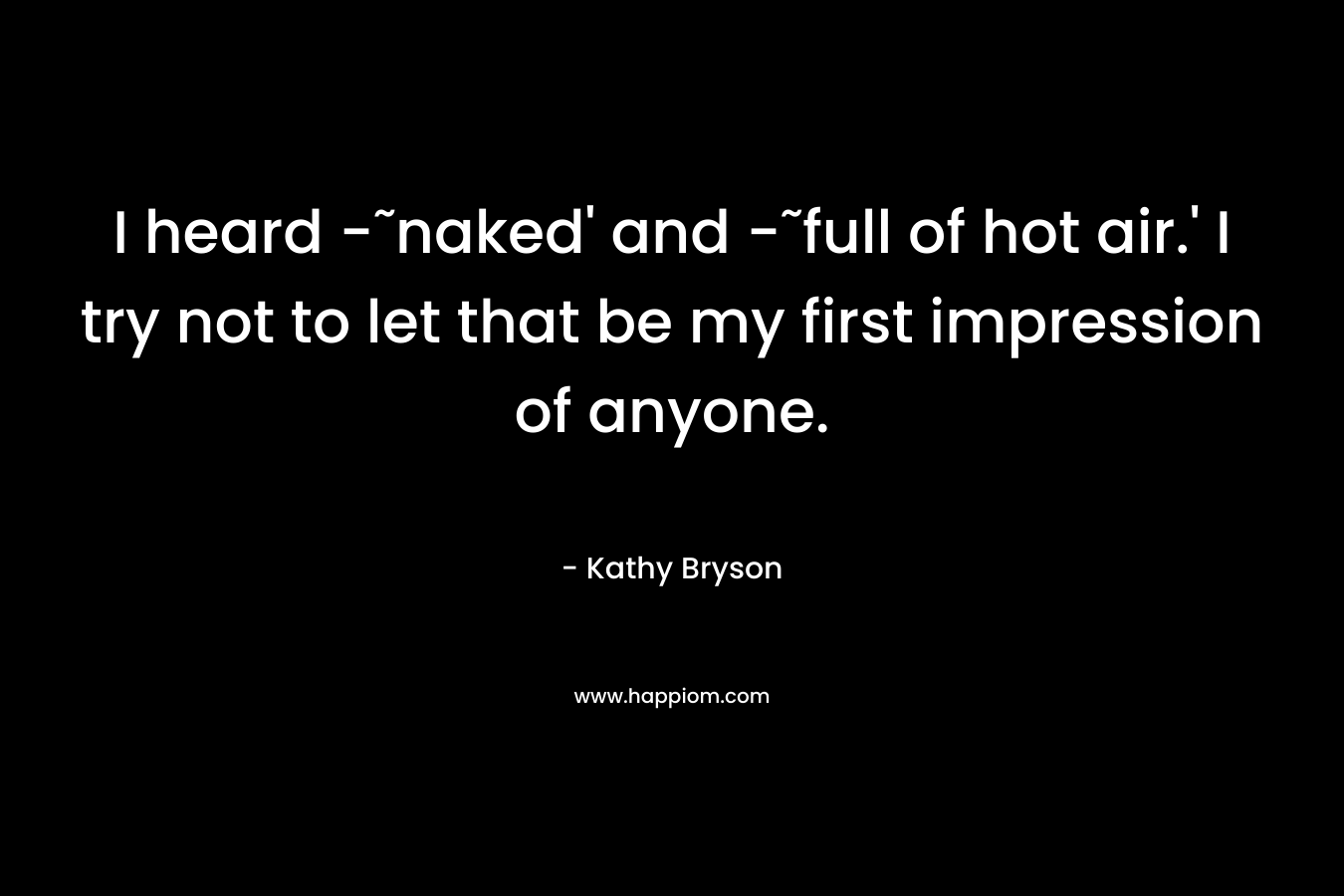 I heard -˜naked' and -˜full of hot air.' I try not to let that be my first impression of anyone.