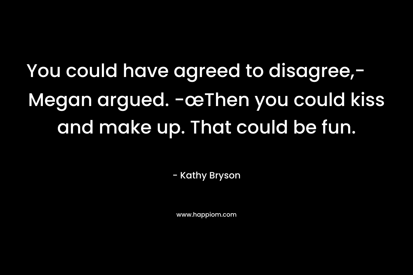 You could have agreed to disagree,- Megan argued. -œThen you could kiss and make up. That could be fun. – Kathy Bryson