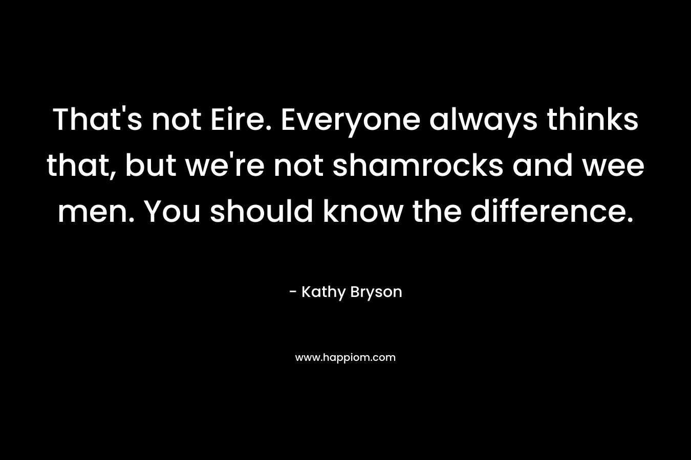 That's not Eire. Everyone always thinks that, but we're not shamrocks and wee men. You should know the difference.