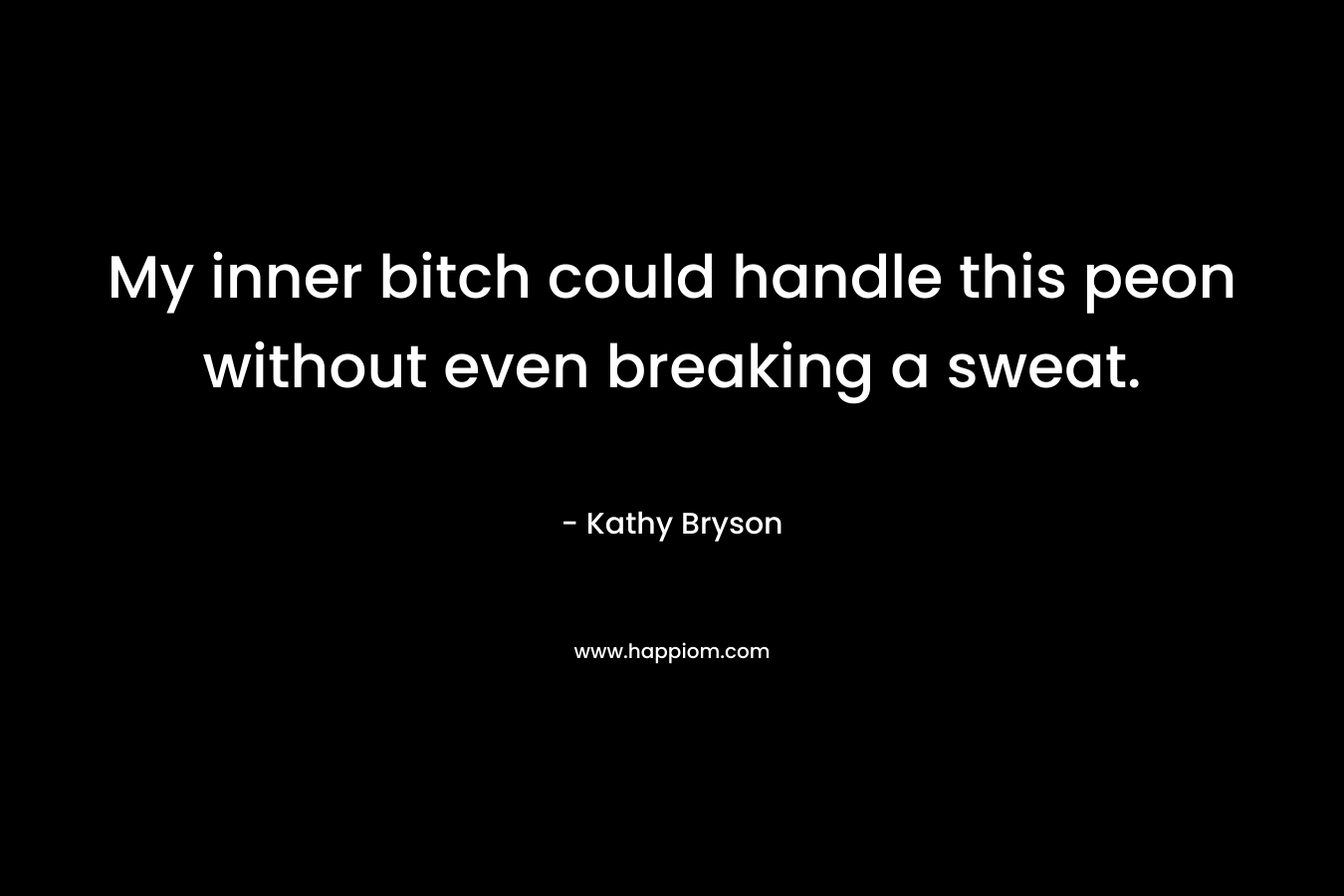 My inner bitch could handle this peon without even breaking a sweat. – Kathy Bryson