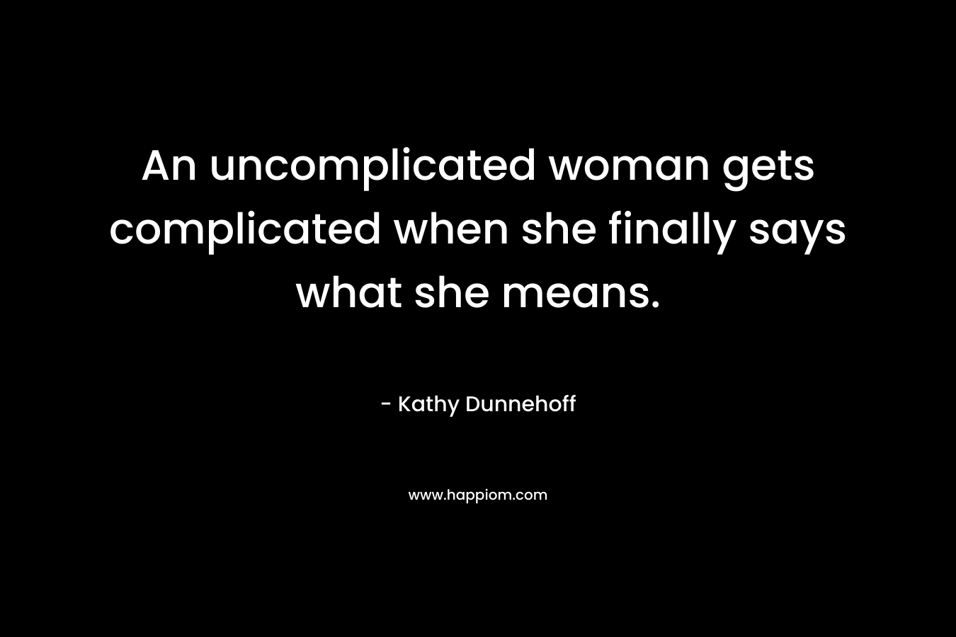 An uncomplicated woman gets complicated when she finally says what she means. – Kathy Dunnehoff