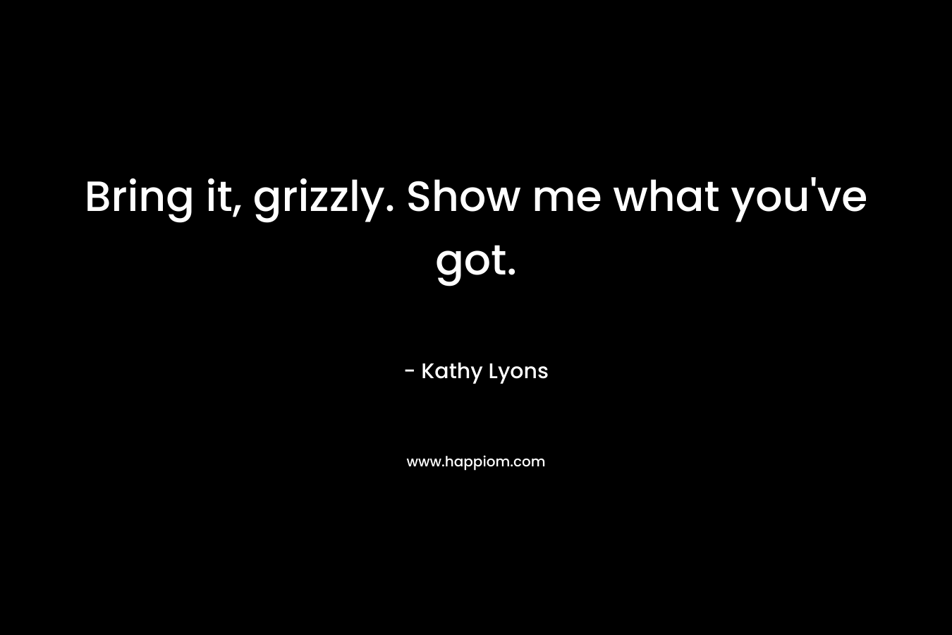 Bring it, grizzly. Show me what you’ve got. – Kathy Lyons