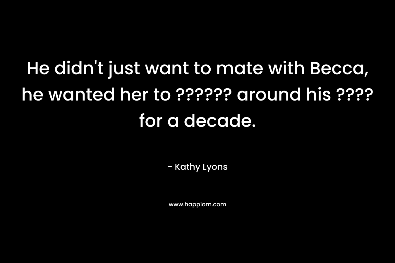He didn’t just want to mate with Becca, he wanted her to ?????? around his ???? for a decade. – Kathy Lyons