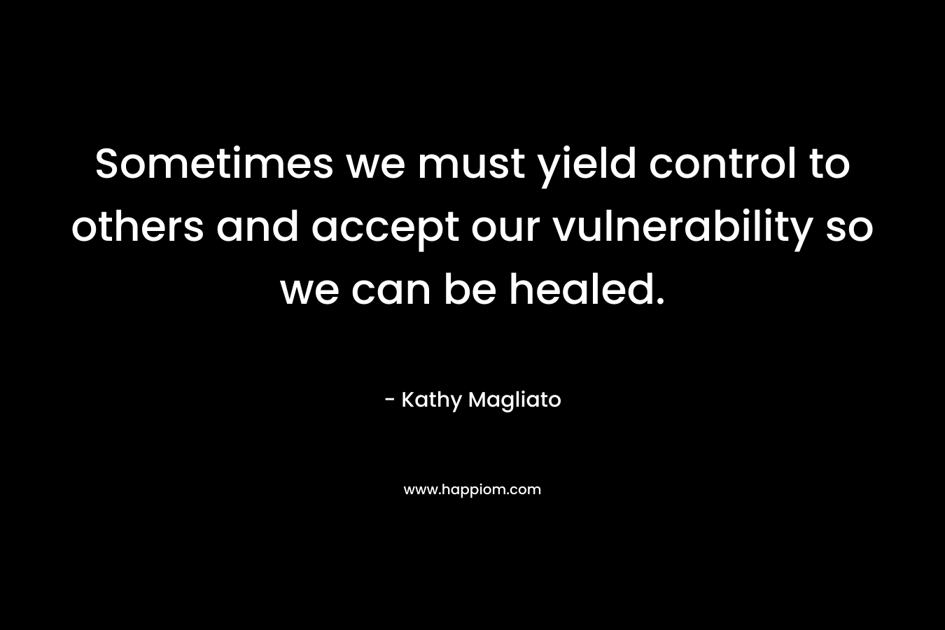 Sometimes we must yield control to others and accept our vulnerability so we can be healed. – Kathy Magliato