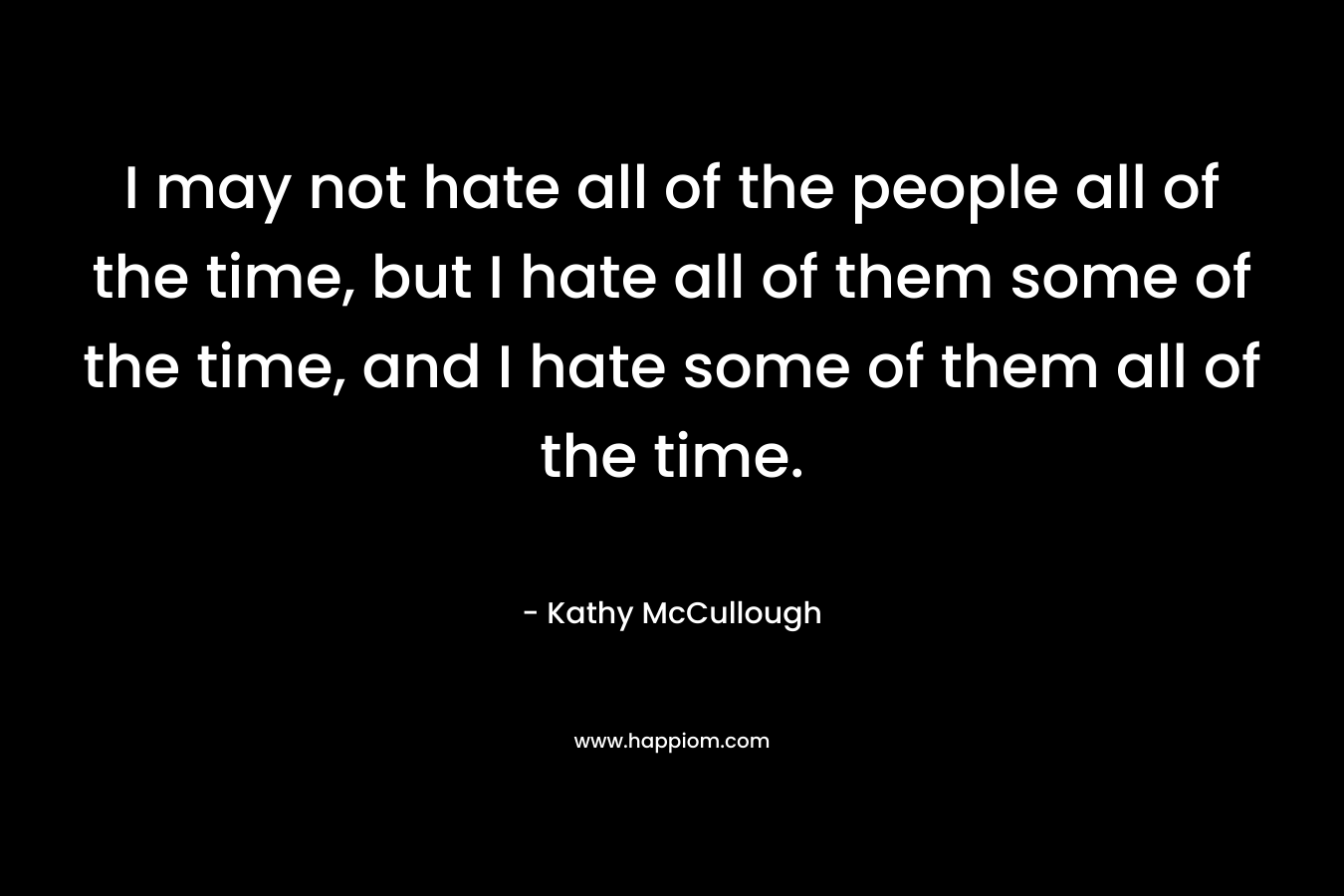 I may not hate all of the people all of the time, but I hate all of them some of the time, and I hate some of them all of the time.