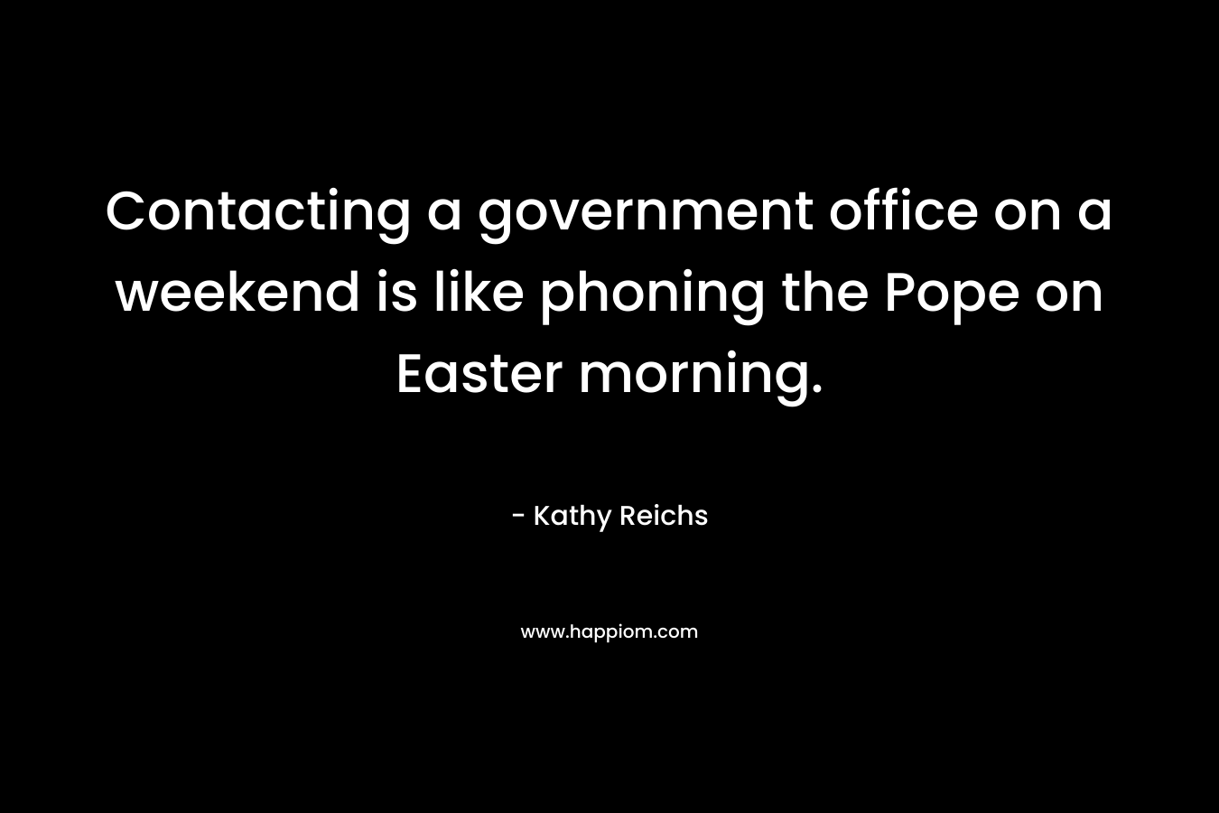 Contacting a government office on a weekend is like phoning the Pope on Easter morning. – Kathy Reichs