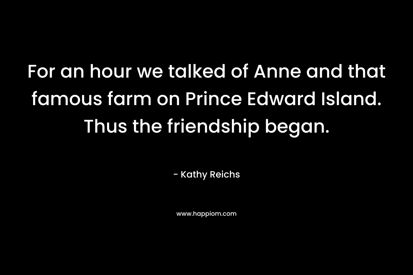 For an hour we talked of Anne and that famous farm on Prince Edward Island. Thus the friendship began.