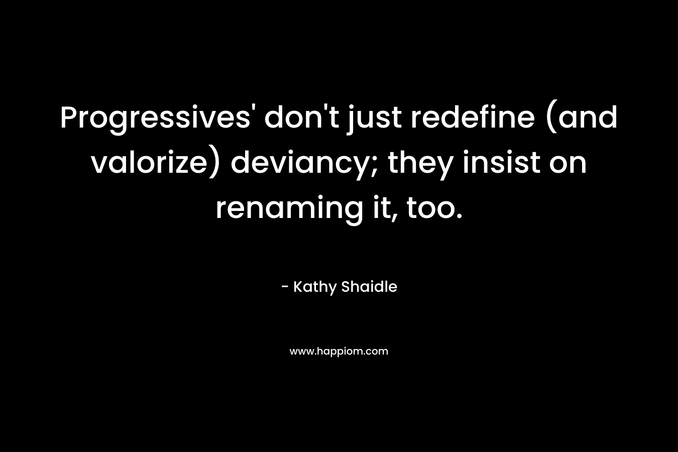 Progressives’ don’t just redefine (and valorize) deviancy; they insist on renaming it, too. – Kathy Shaidle