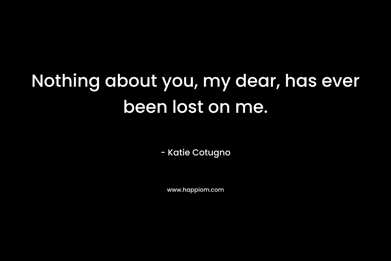 Nothing about you, my dear, has ever been lost on me. – Katie Cotugno