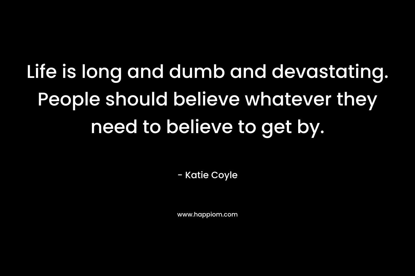 Life is long and dumb and devastating. People should believe whatever they need to believe to get by. – Katie Coyle
