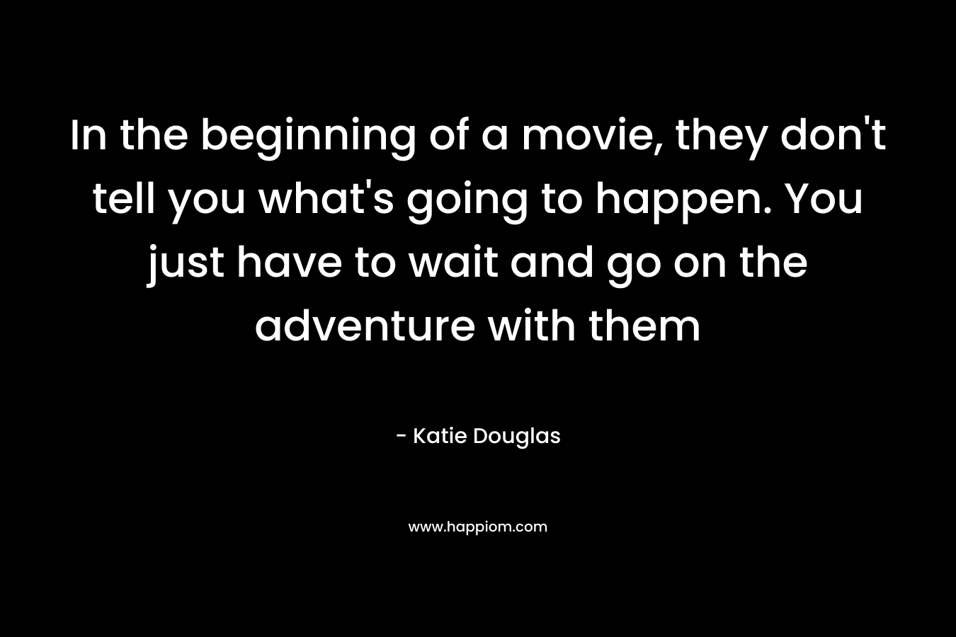 In the beginning of a movie, they don't tell you what's going to happen. You just have to wait and go on the adventure with them