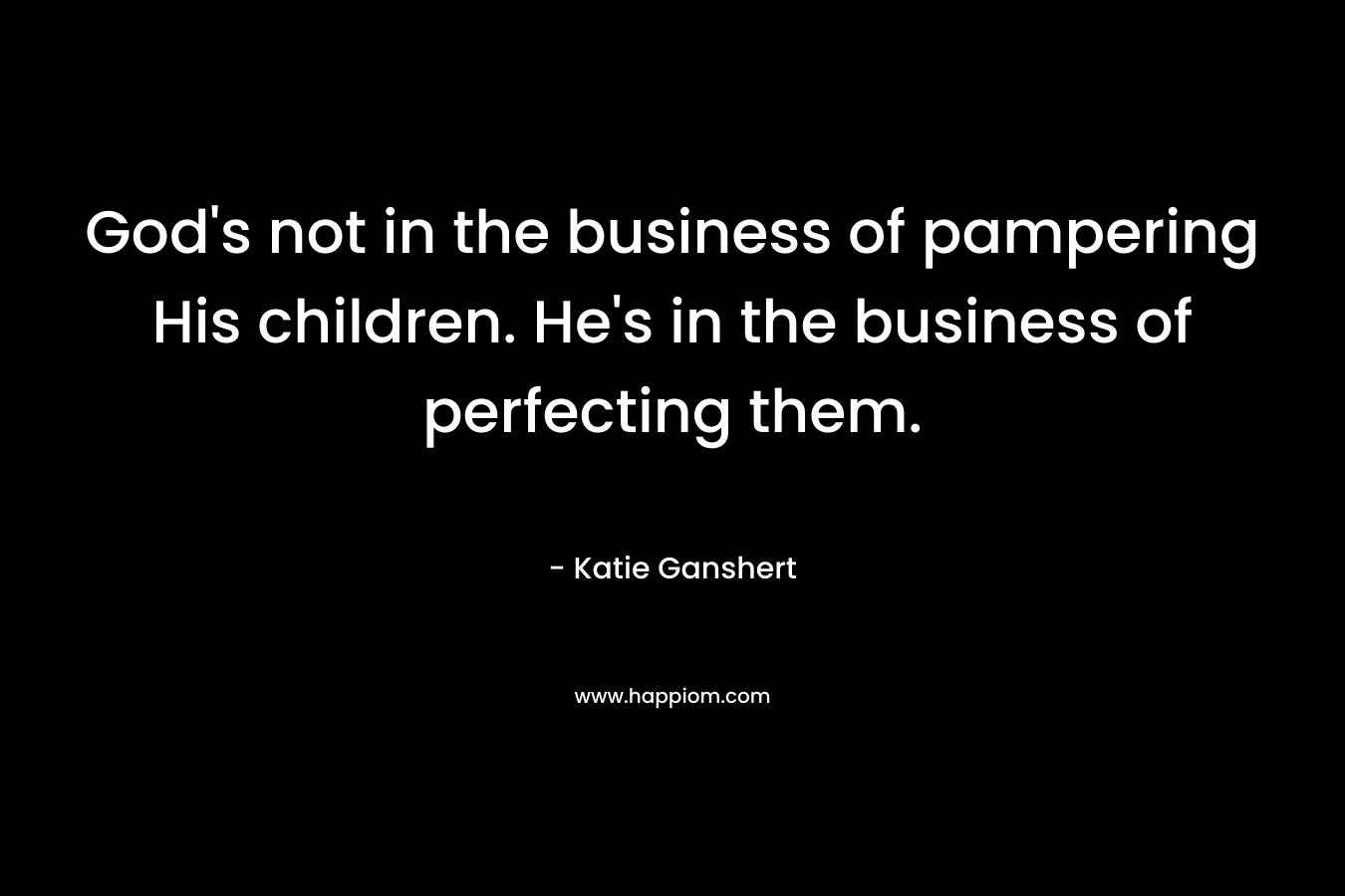 God’s not in the business of pampering His children. He’s in the business of perfecting them. – Katie Ganshert