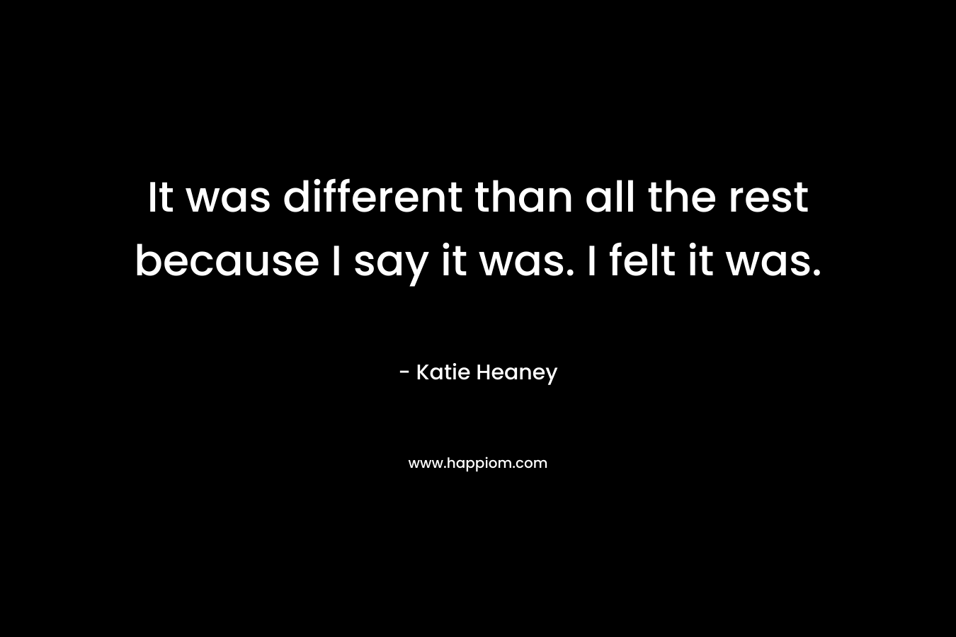 It was different than all the rest because I say it was. I felt it was. – Katie Heaney