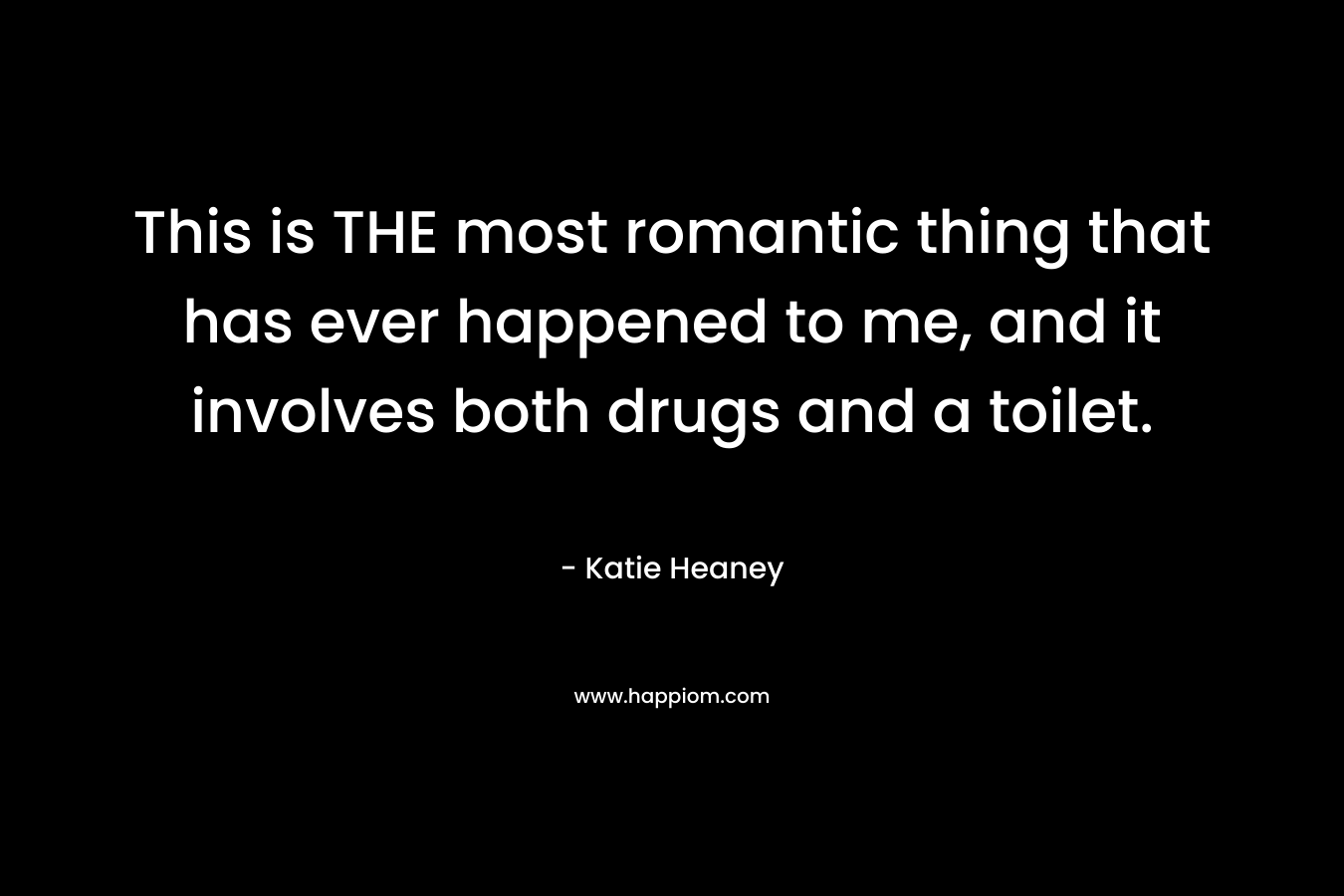 This is THE most romantic thing that has ever happened to me, and it involves both drugs and a toilet. – Katie Heaney