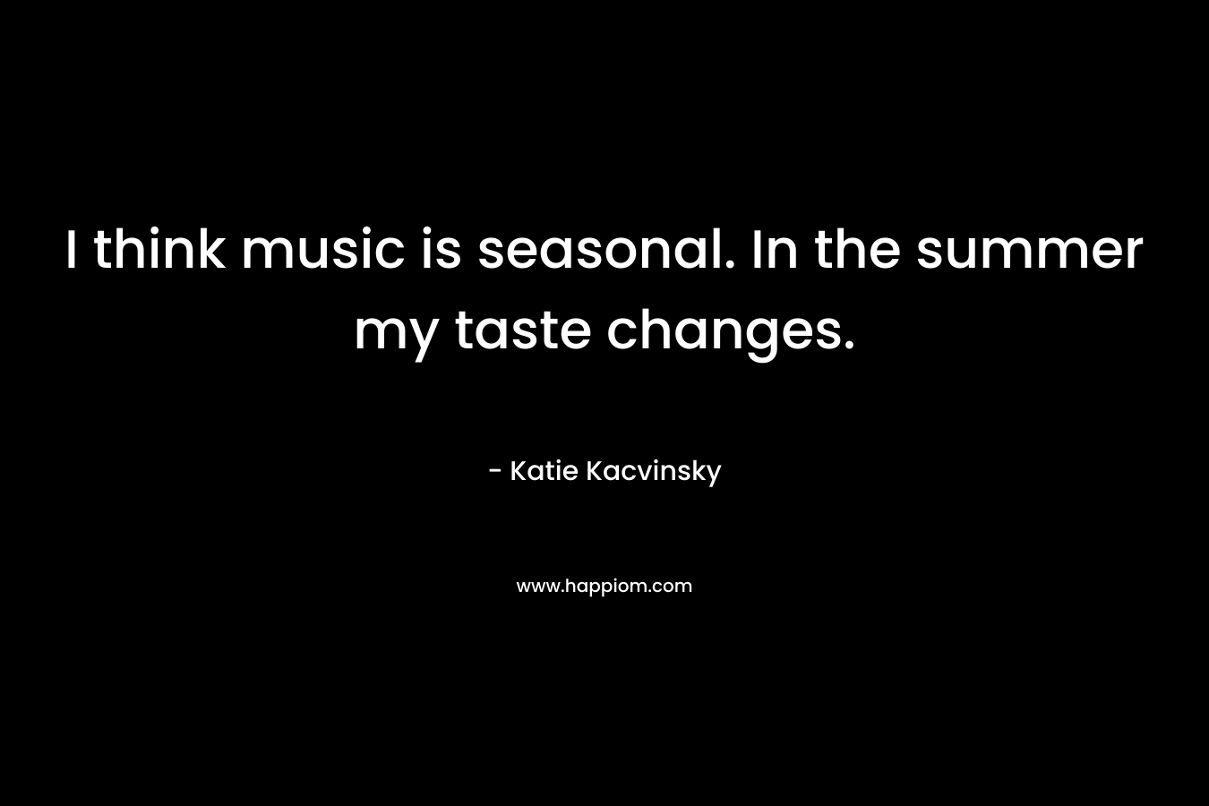 I think music is seasonal. In the summer my taste changes.