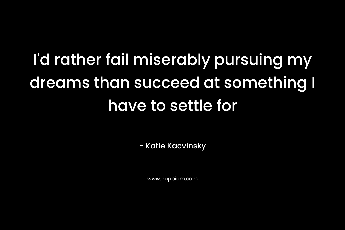 I’d rather fail miserably pursuing my dreams than succeed at something I have to settle for – Katie Kacvinsky