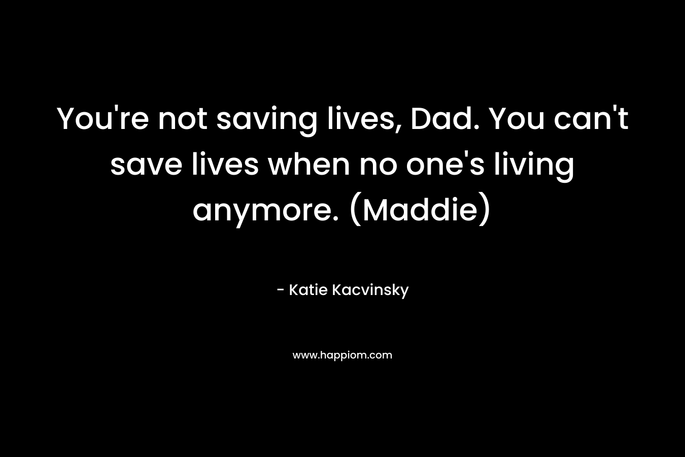 You’re not saving lives, Dad. You can’t save lives when no one’s living anymore. (Maddie) – Katie Kacvinsky