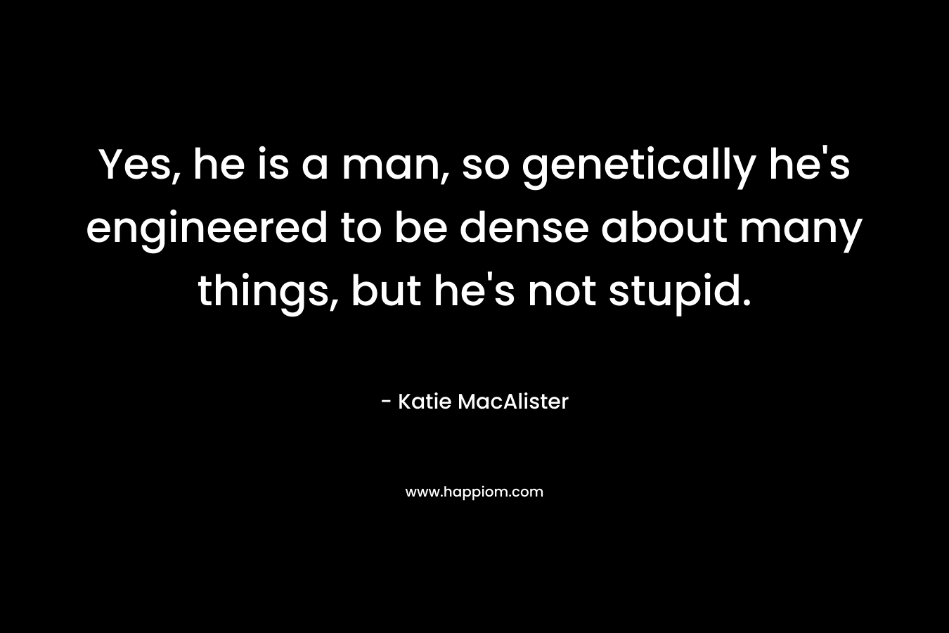 Yes, he is a man, so genetically he’s engineered to be dense about many things, but he’s not stupid.  – Katie MacAlister