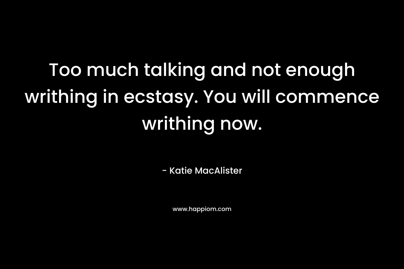 Too much talking and not enough writhing in ecstasy. You will commence writhing now. – Katie MacAlister
