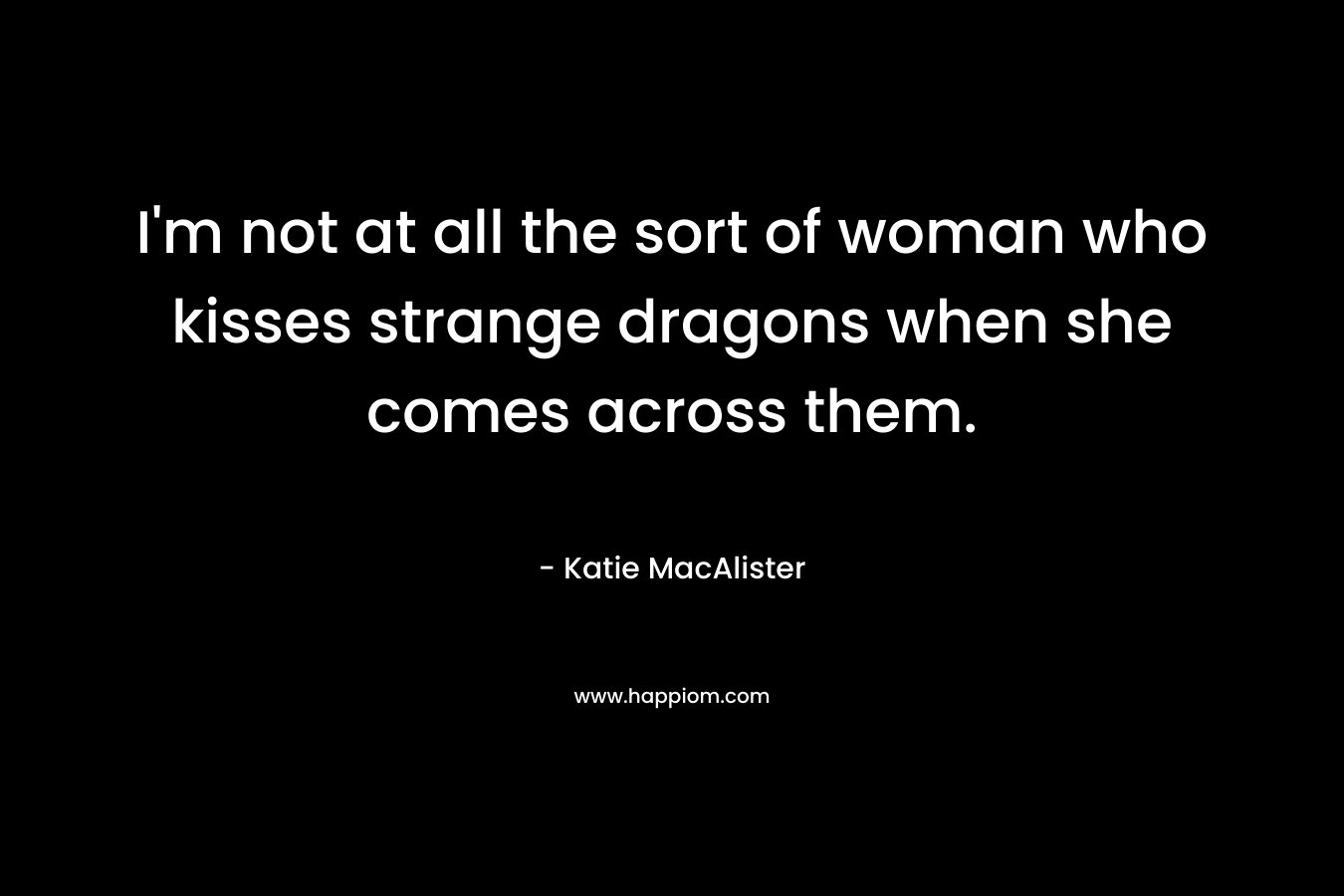 I’m not at all the sort of woman who kisses strange dragons when she comes across them. – Katie MacAlister