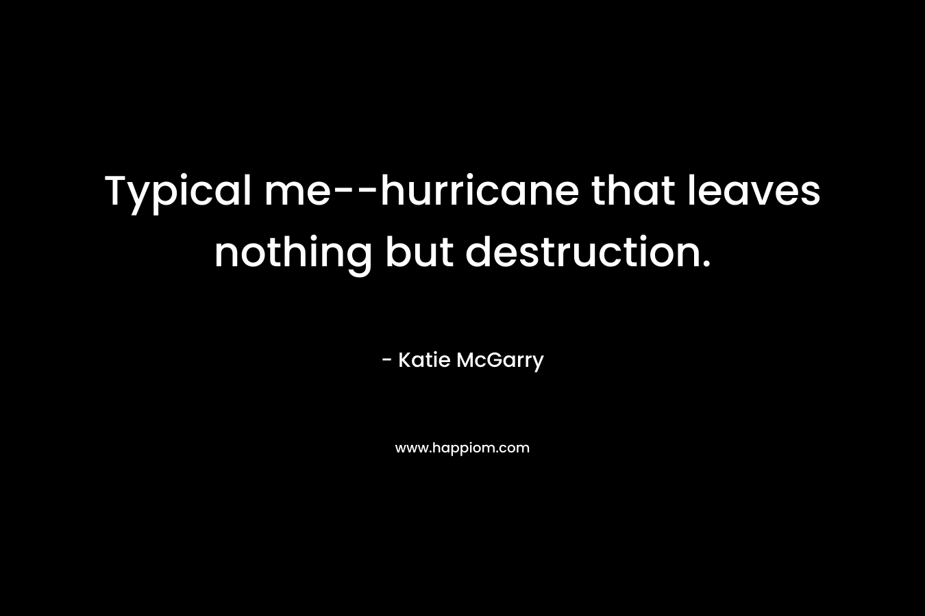 Typical me–hurricane that leaves nothing but destruction. – Katie McGarry