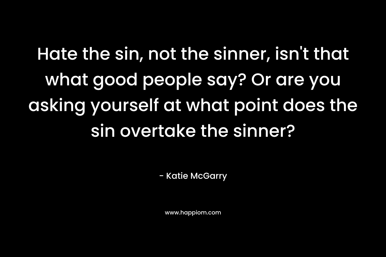 Hate the sin, not the sinner, isn’t that what good people say? Or are you asking yourself at what point does the sin overtake the sinner? – Katie McGarry