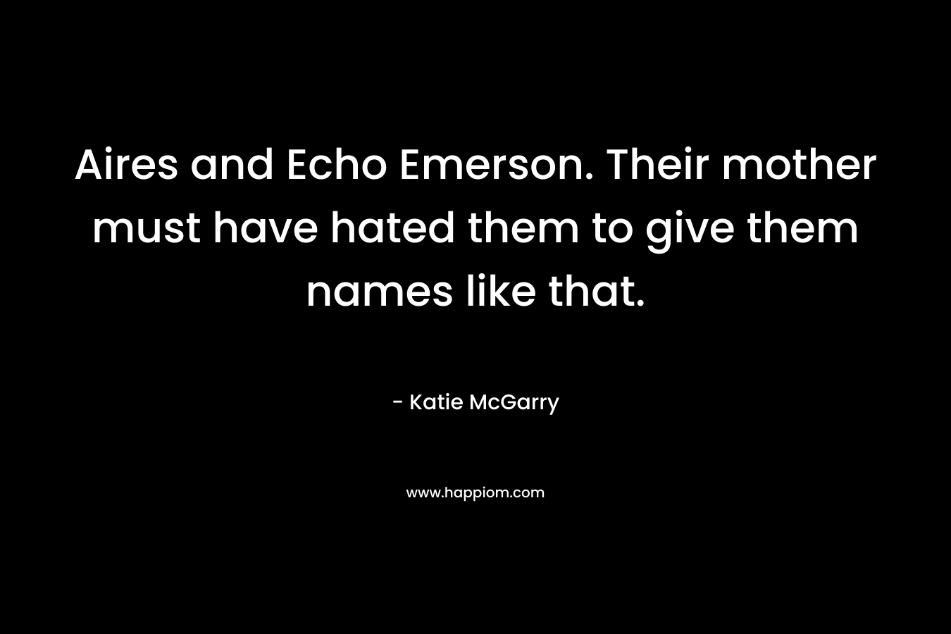 Aires and Echo Emerson. Their mother must have hated them to give them names like that. – Katie McGarry