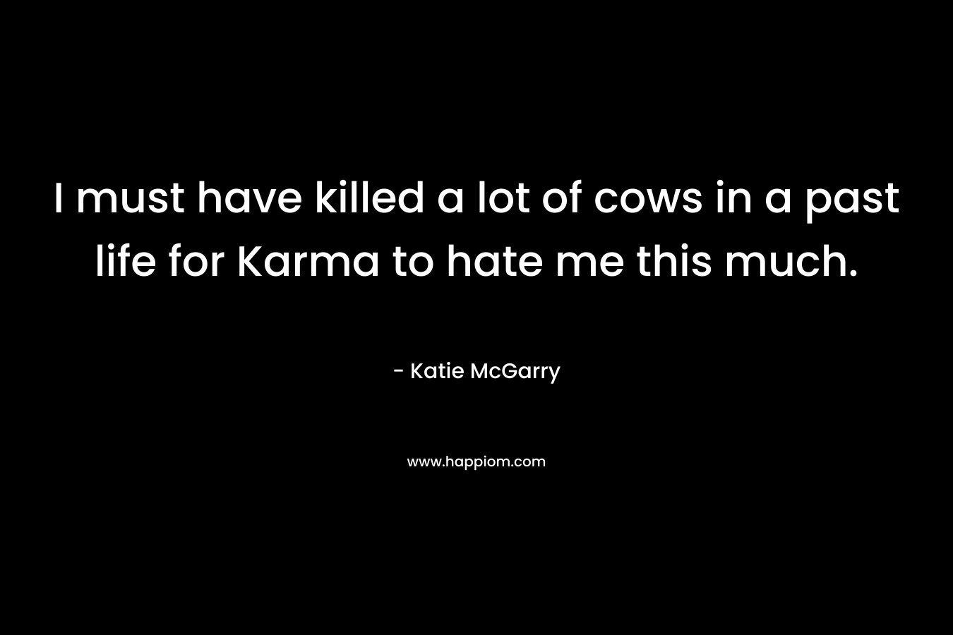 I must have killed a lot of cows in a past life for Karma to hate me this much.