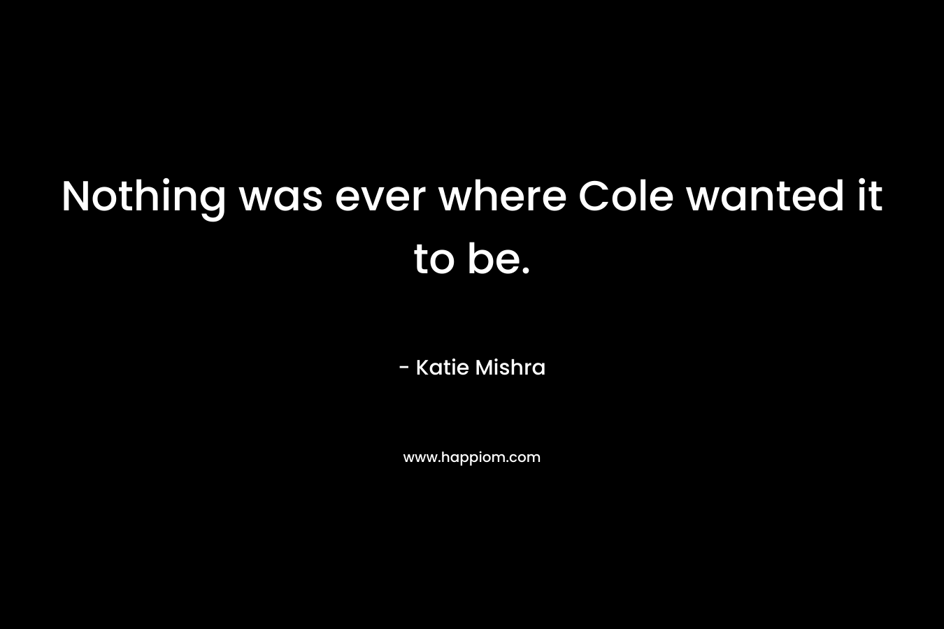 Nothing was ever where Cole wanted it to be.