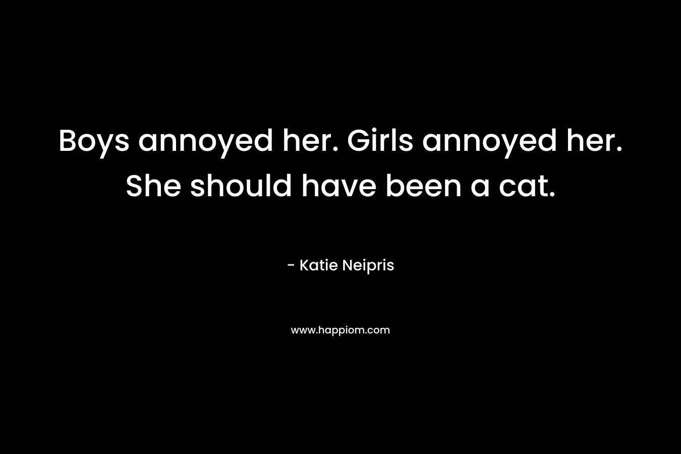 Boys annoyed her. Girls annoyed her. She should have been a cat. – Katie Neipris