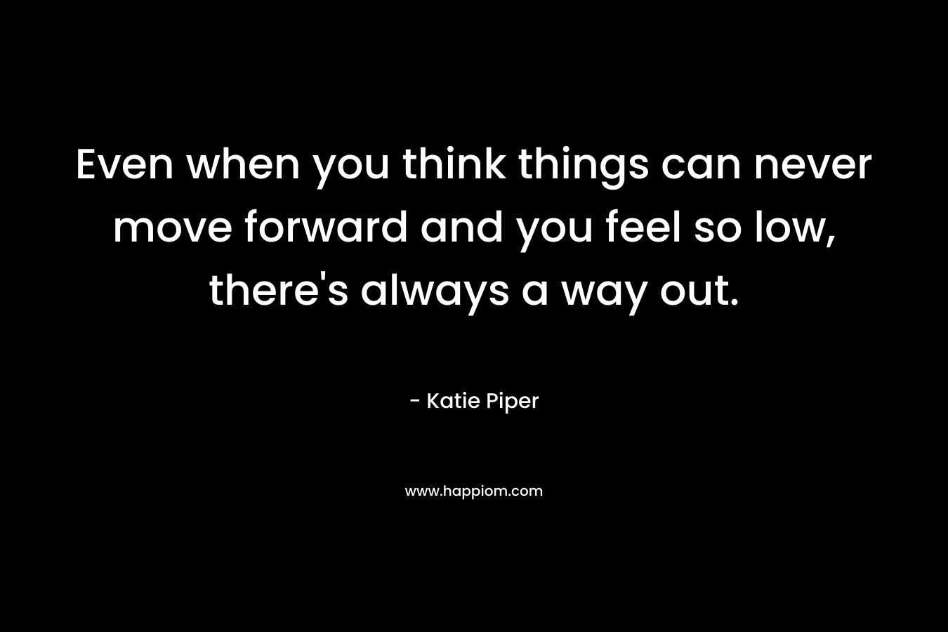 Even when you think things can never move forward and you feel so low, there’s always a way out. – Katie Piper