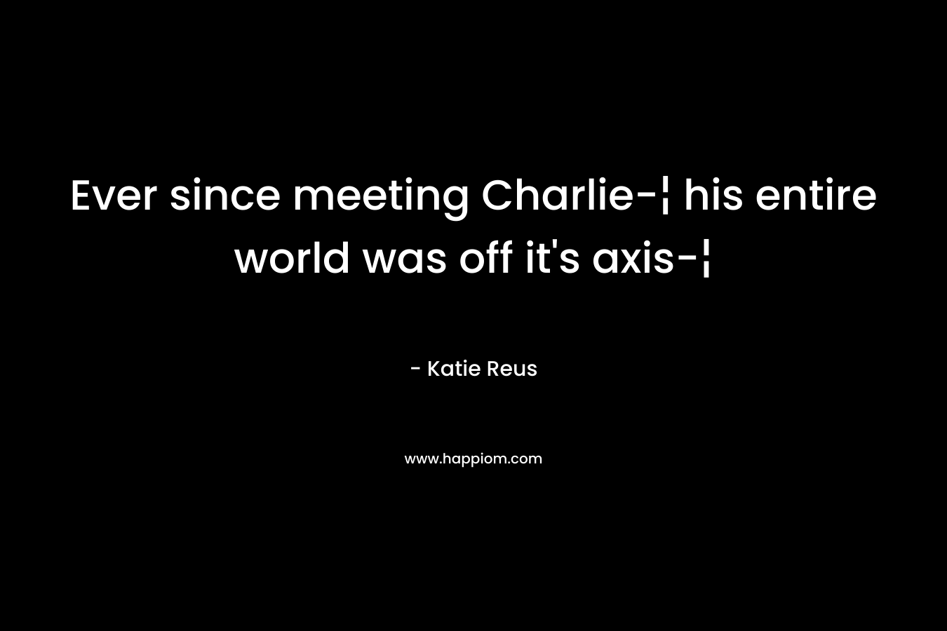 Ever since meeting Charlie-¦ his entire world was off it’s axis-¦ – Katie Reus