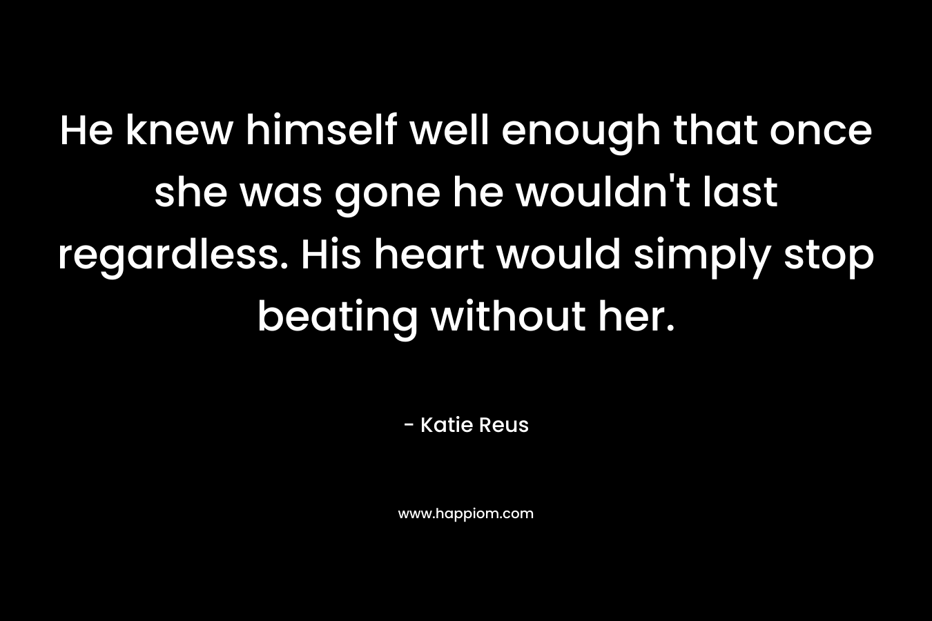 He knew himself well enough that once she was gone he wouldn't last regardless. His heart would simply stop beating without her.